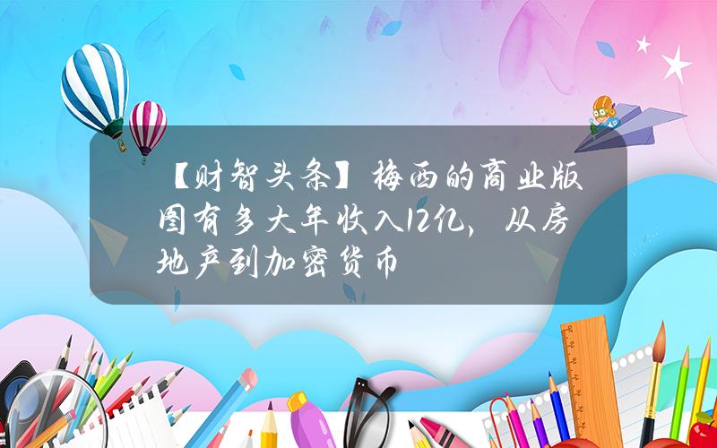 【财智头条】梅西的商业版图有多大？年收入1.2亿，从房地产到加密货币