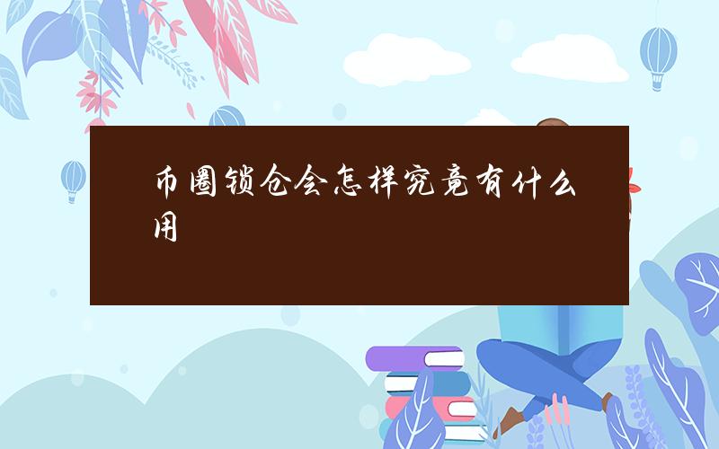 币圈锁仓会怎样？究竟有什么用？