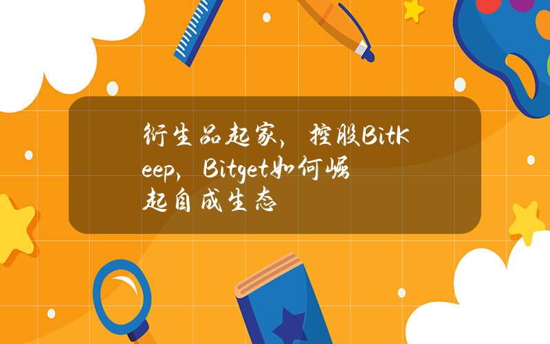 衍生品起家，控股BitKeep，Bitget如何崛起自成生态？