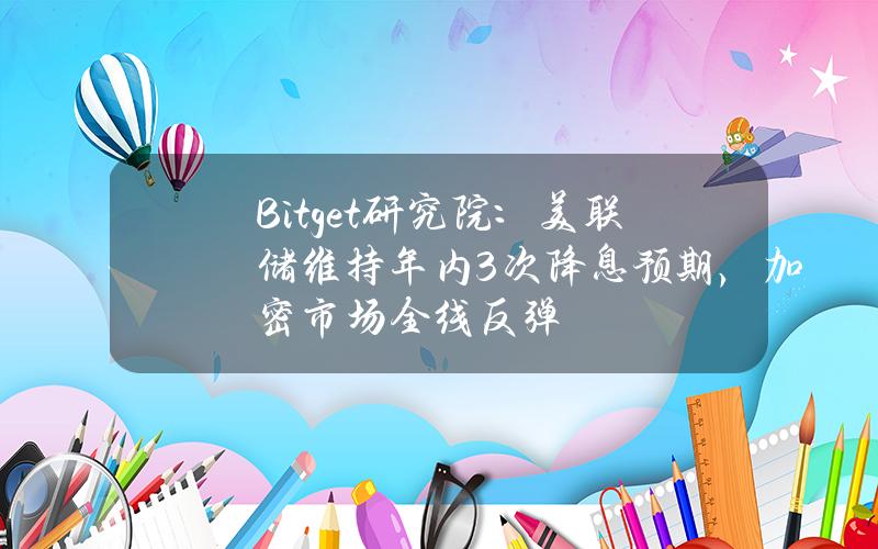 Bitget研究院：美联储维持年内3次降息预期，加密市场全线反弹