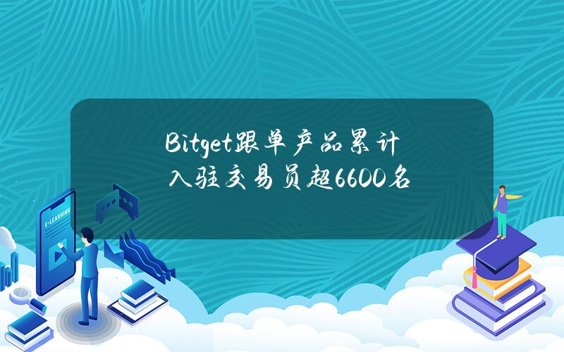 Bitget跟单产品累计入驻交易员超6600名