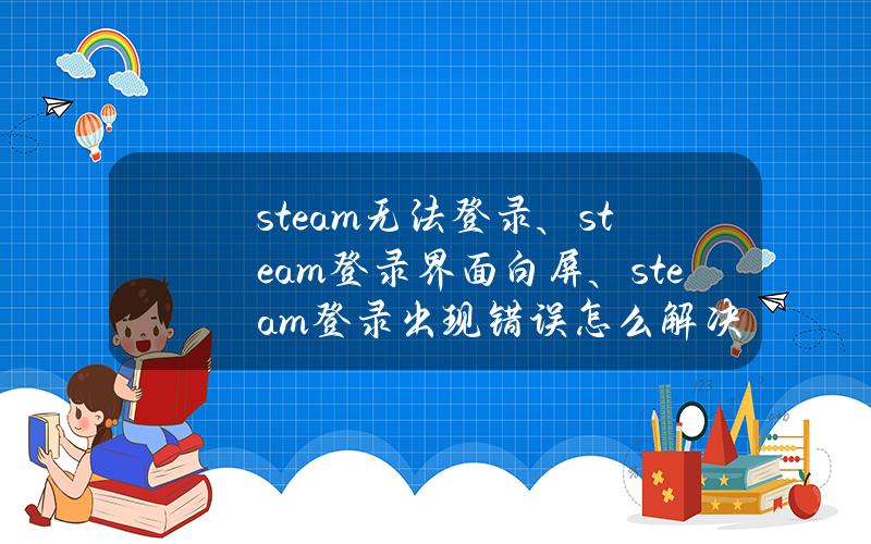 steam无法登录、steam登录界面白屏、steam登录出现错误怎么解决